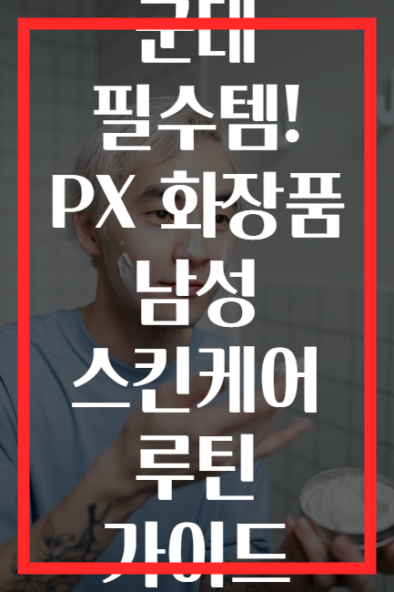 군대 필수템! PX 화장품 남성 스킨케어 루틴 가이드