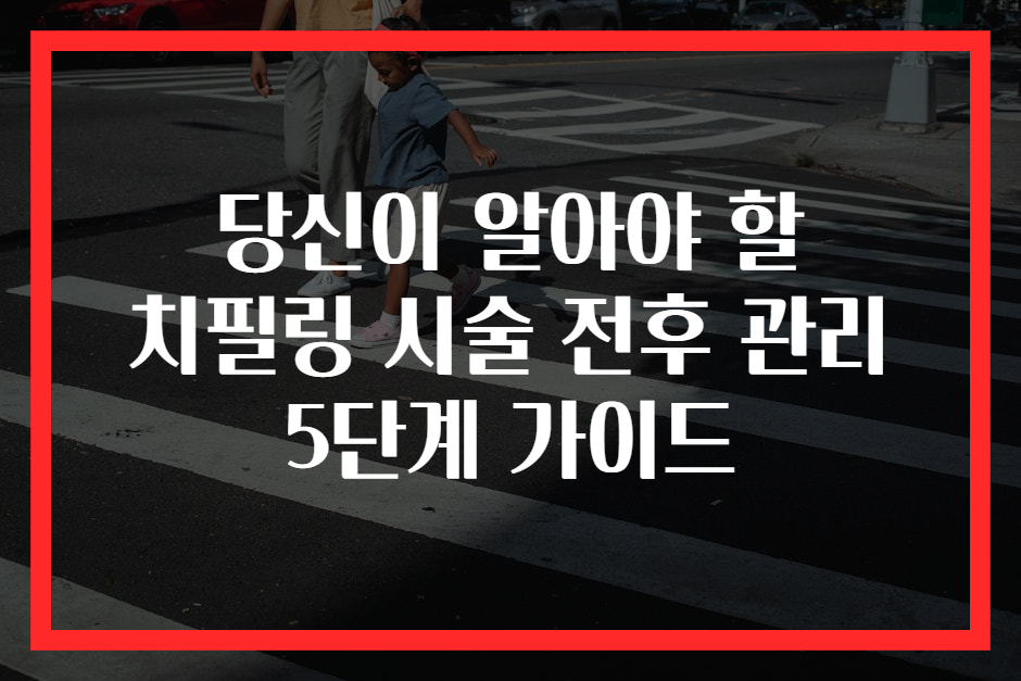 당신이 알아야 할 치필링 시술 전후 관리 5단계 가이드