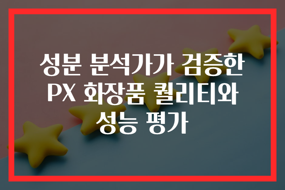 성분 분석가가 검증한 PX 화장품 퀄리티와 성능 평가