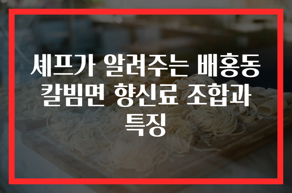 셰프가 알려주는 배홍동 칼빔면 향신료 조합과 특징