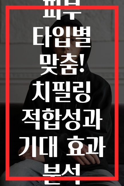 피부 타입별 맞춤! 치필링 적합성과 기대 효과 분석