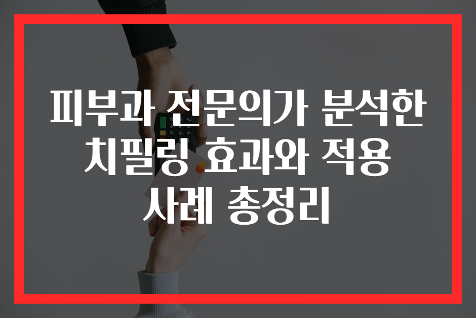 피부과 전문의가 분석한 치필링 효과와 적용 사례 총정리
