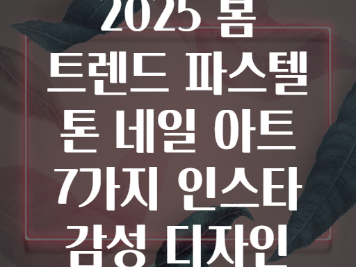 2025 봄 트렌드 파스텔 톤 네일 아트 7가지 인스타 감성 디자인