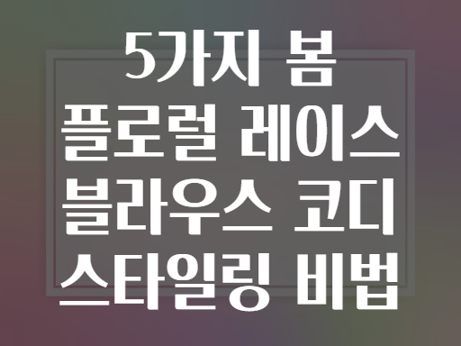 5가지 봄 플로럴 레이스 블라우스 코디 스타일링 비법