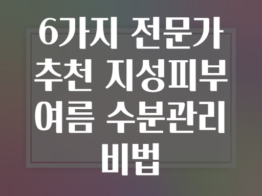 6가지 전문가 추천 지성피부 여름 수분관리 비법