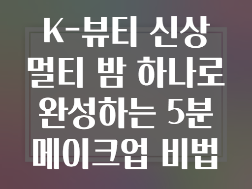 K-뷰티 신상 멀티 밤 하나로 완성하는 5분 메이크업 비법