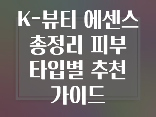 K-뷰티 에센스 총정리 피부 타입별 추천 가이드