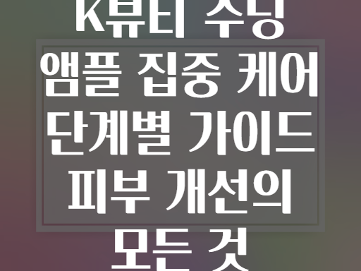 K뷰티 수딩 앰플 집중 케어 단계별 가이드 피부 개선의 모든 것