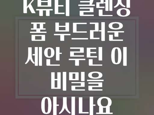K뷰티 클렌징 폼 부드러운 세안 루틴 이 비밀을 아시나요