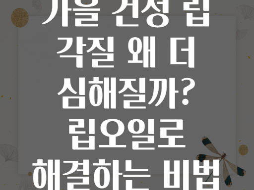 가을 건성 립 각질 왜 더 심해질까? 립오일로 해결하는 비법