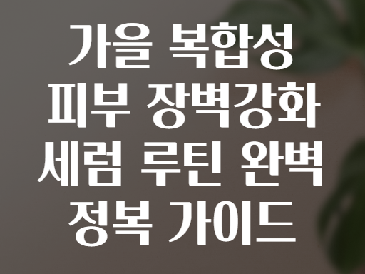 가을 복합성 피부 장벽강화 세럼 루틴 완벽 정복 가이드
