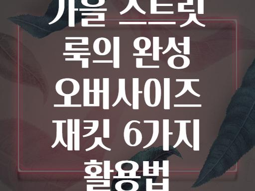 가을 스트릿 룩의 완성 오버사이즈 재킷 6가지 활용법