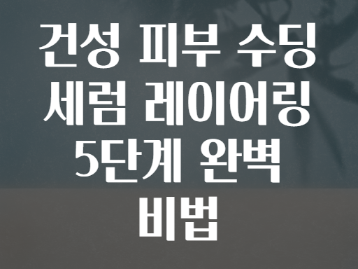 건성 피부 수딩 세럼 레이어링 5단계 완벽 비법