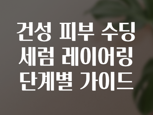 건성 피부 수딩 세럼 레이어링 단계별 가이드