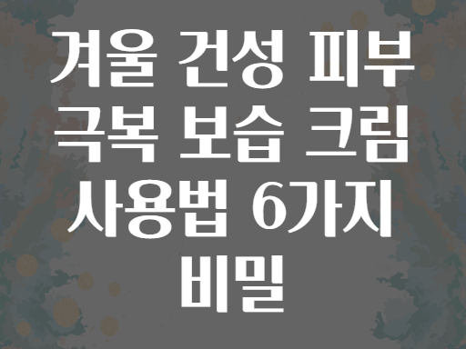 겨울 건성 피부 극복 보습 크림 사용법 6가지 비밀