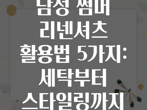 남성 썸머 리넨셔츠 활용법 5가지: 세탁부터 스타일링까지