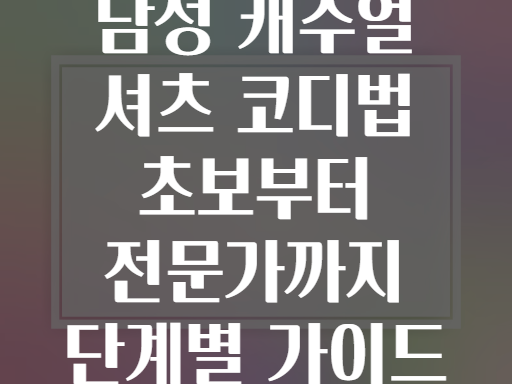 남성 캐주얼 셔츠 코디법 초보부터 전문가까지 단계별 가이드