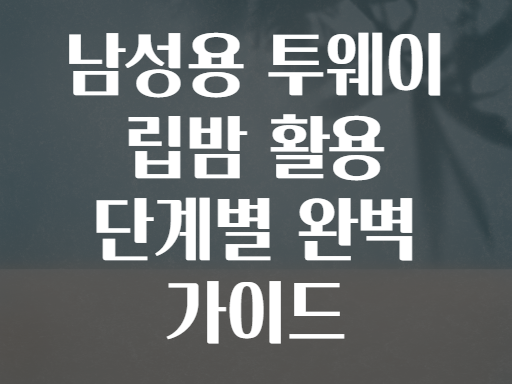 남성용 투웨이 립밤 활용 단계별 완벽 가이드