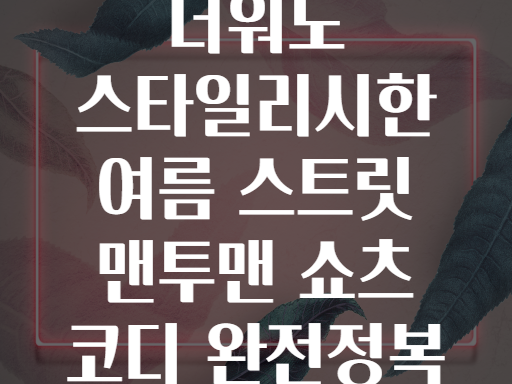 더워도 스타일리시한 여름 스트릿 맨투맨 쇼츠 코디 완전정복
