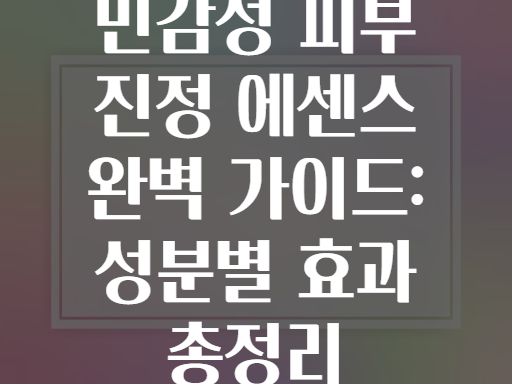 민감성 피부 진정 에센스 완벽 가이드: 성분별 효과 총정리