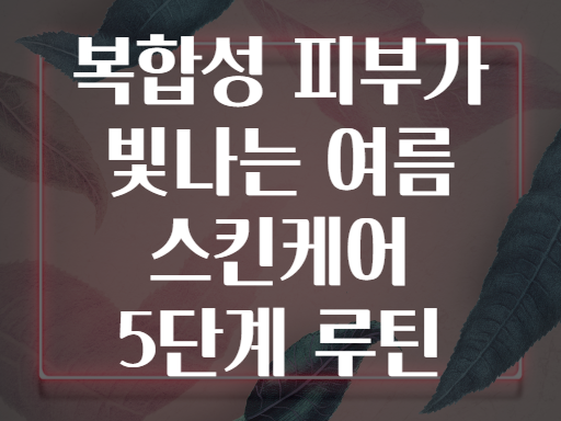복합성 피부가 빛나는 여름 스킨케어 5단계 루틴