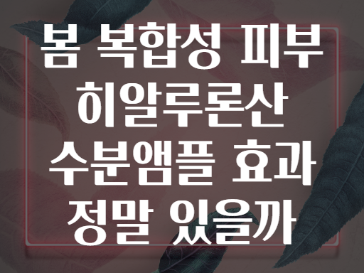 봄 복합성 피부 히알루론산 수분앰플 효과 정말 있을까