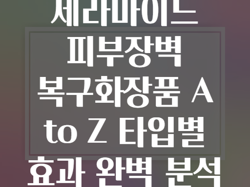세라마이드 피부장벽 복구화장품 A to Z 타입별 효과 완벽 분석
