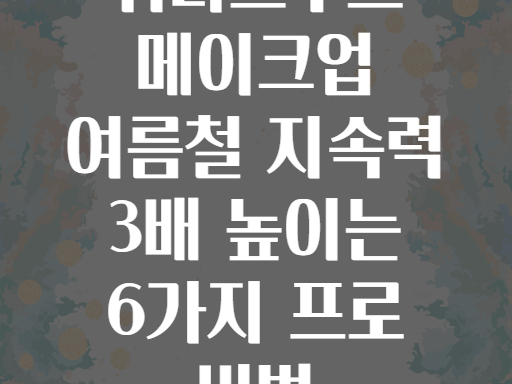 워터프루프 메이크업 여름철 지속력 3배 높이는 6가지 프로 비법