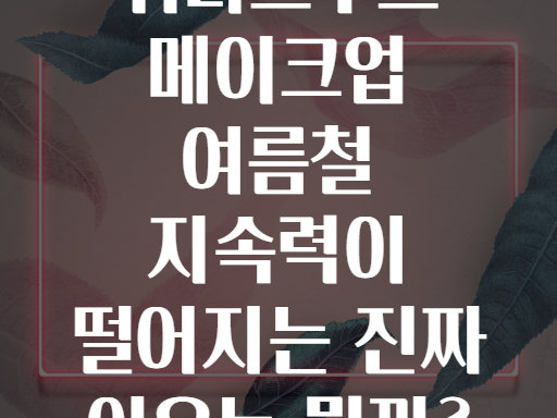 워터프루프 메이크업 여름철 지속력이 떨어지는 진짜 이유는 뭘까?
