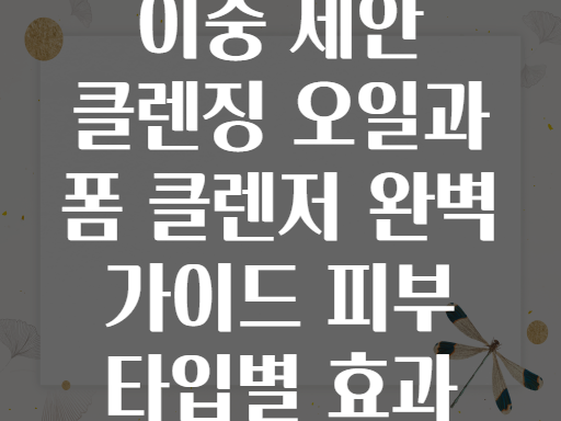 이중 세안 클렌징 오일과 폼 클렌저 완벽 가이드 피부 타입별 효과
