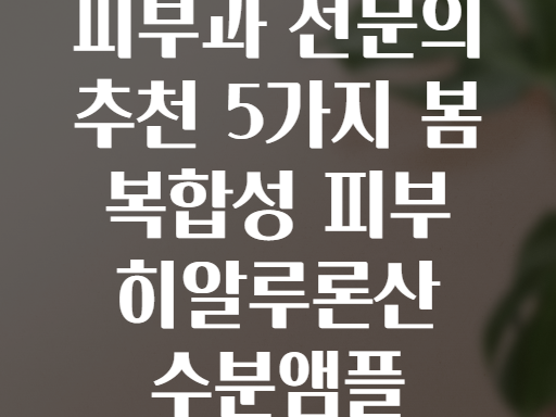 피부과 전문의 추천 5가지 봄 복합성 피부 히알루론산 수분앰플