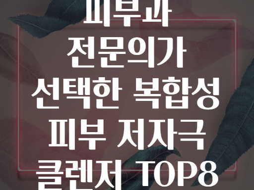피부과 전문의가 선택한 복합성 피부 저자극 클렌저 TOP8