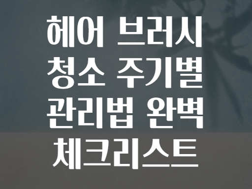 헤어 브러시 청소 주기별 관리법 완벽 체크리스트