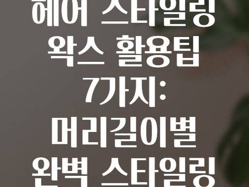 헤어 스타일링 왁스 활용팁 7가지: 머리길이별 완벽 스타일링