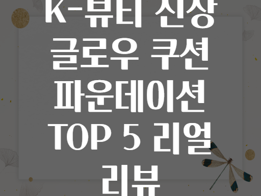 K-뷰티 신상 글로우 쿠션 파운데이션 TOP 5 리얼 리뷰