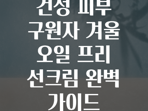 건성 피부 구원자 겨울 오일 프리 선크림 완벽 가이드