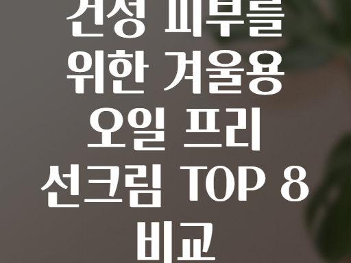 건성 피부를 위한 겨울용 오일 프리 선크림 TOP 8 비교