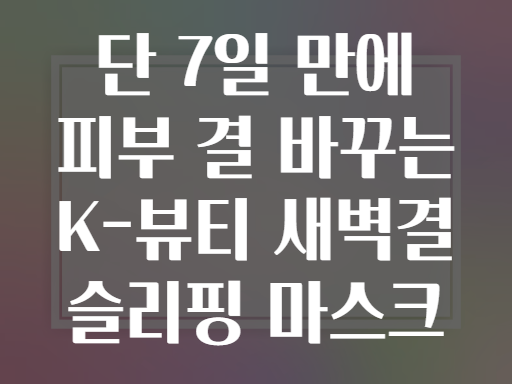 단 7일 만에 피부 결 바꾸는 K-뷰티 새벽결 슬리핑 마스크