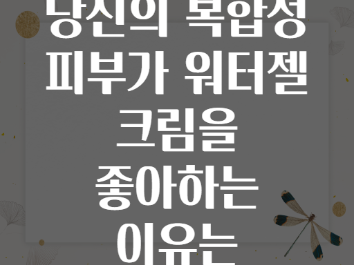 당신의 복합성 피부가 워터젤 크림을 좋아하는 이유는