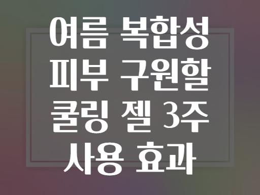 여름 복합성 피부 구원할 쿨링 젤 3주 사용 효과