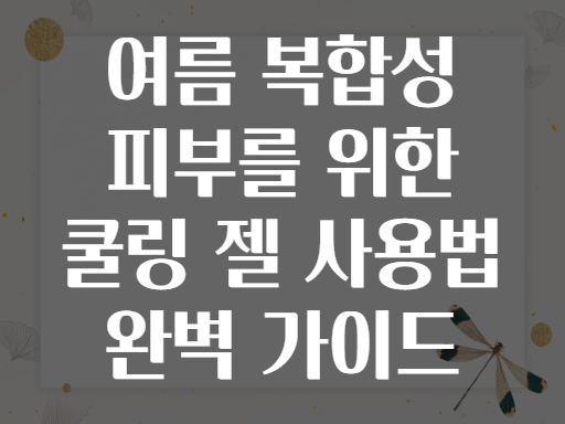 여름 복합성 피부를 위한 쿨링 젤 사용법 완벽 가이드