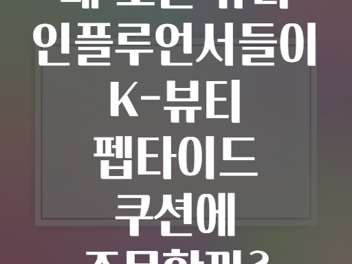 왜 모든 뷰티 인플루언서들이 K-뷰티 펩타이드 쿠션에 주목할까?